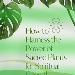How to Harness the Power of Sacred Plants for Spiritual Growth